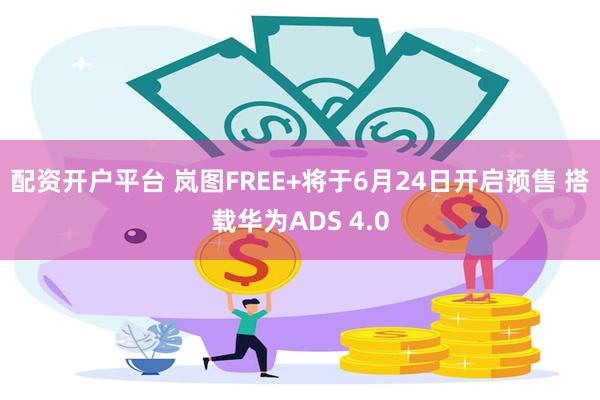配资开户平台 岚图FREE+将于6月24日开启预售 搭载华为ADS 4.0