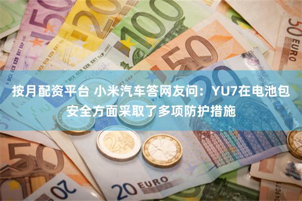 按月配资平台 小米汽车答网友问：YU7在电池包安全方面采取了多项防护措施