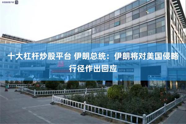 十大杠杆炒股平台 伊朗总统：伊朗将对美国侵略行径作出回应
