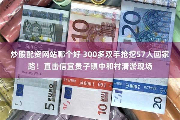炒股配资网站哪个好 300多双手抢挖57人回家路！直击信宜贵子镇中和村清淤现场