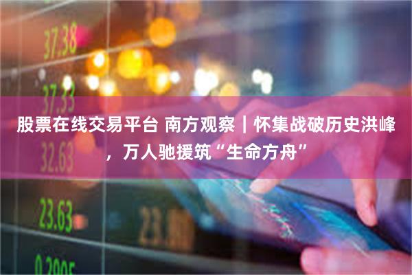 股票在线交易平台 南方观察|怀集战破历史洪峰,万人驰援筑“生命方舟”