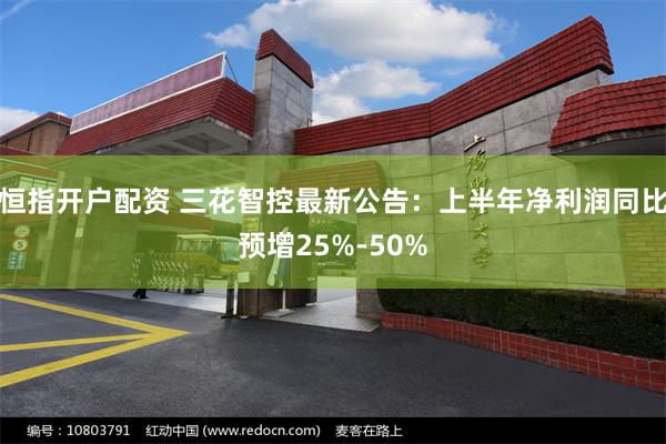 恒指开户配资 三花智控最新公告：上半年净利润同比预增25%-50%