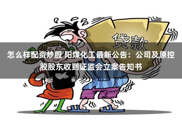 怎么样配资炒股 阳煤化工最新公告：公司及原控股股东收到证监会立案告知书