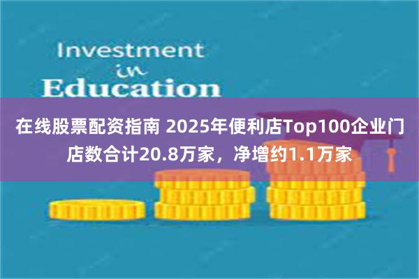 在线股票配资指南 2025年便利店Top100企业门店数合计20.8万家,净增约1.1万家