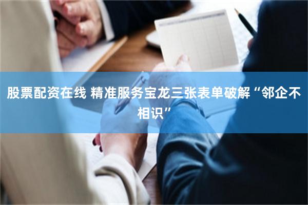 股票配资在线 精准服务　宝龙三张表单破解“邻企不相识”