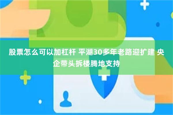 股票怎么可以加杠杆 平湖30多年老路迎扩建 央企带头拆楼腾地支持