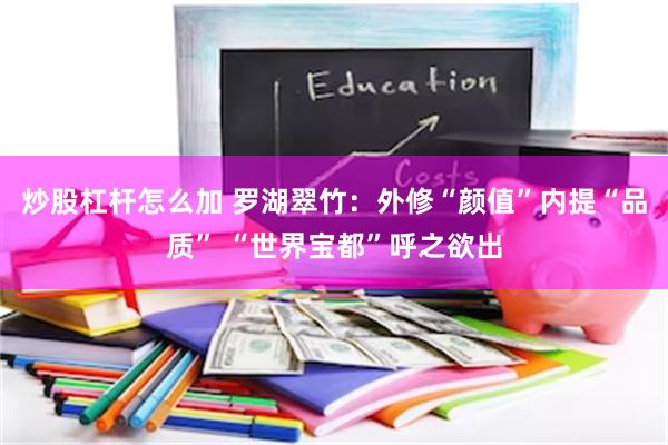 炒股杠杆怎么加 罗湖翠竹：外修“颜值”内提“品质” “世界宝都”呼之欲出