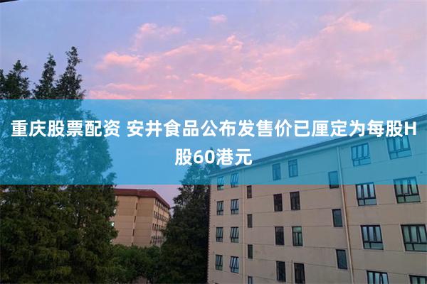 重庆股票配资 安井食品公布发售价已厘定为每股H股60港元