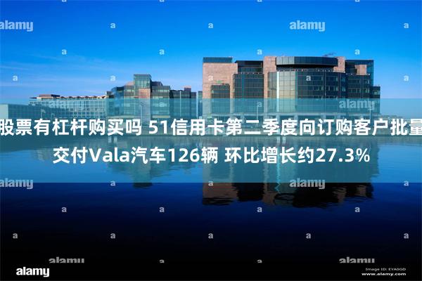 股票有杠杆购买吗 51信用卡第二季度向订购客户批量交付Vala汽车126辆 环比增长约27.3%