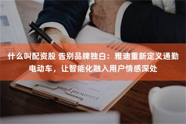 什么叫配资股 告别品牌独白：雅迪重新定义通勤电动车，让智能化融入用户情感深处