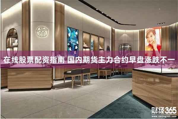 在线股票配资指南 国内期货主力合约早盘涨跌不一
