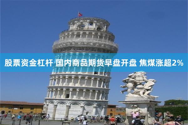 股票资金杠杆 国内商品期货早盘开盘 焦煤涨超2%