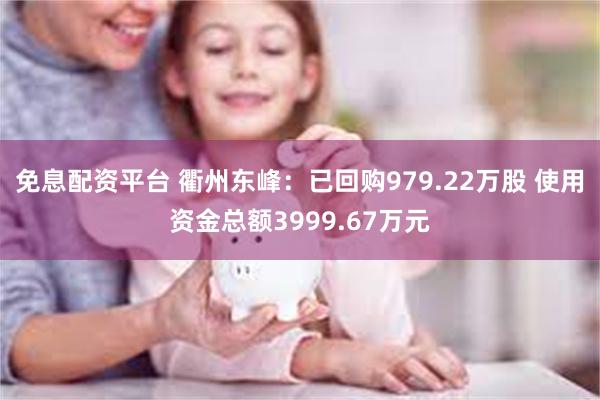 免息配资平台 衢州东峰：已回购979.22万股 使用资金总额3999.67万元
