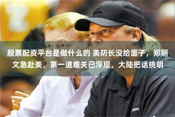股票配资平台是做什么的 美防长没给面子，郑丽文急赴美，第一道难关已浮现，大陆把话挑明