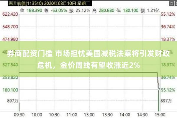 券商配资门槛 市场担忧美国减税法案将引发财政危机，金价周线有望收涨近2%