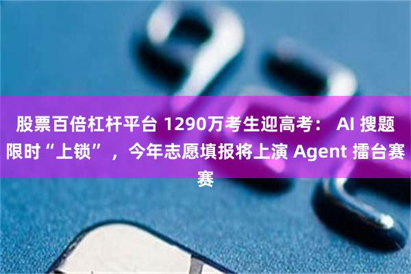 股票百倍杠杆平台 1290万考生迎高考： AI 搜题限时“上锁” ，今年志愿填报将上演 Agent 擂台赛