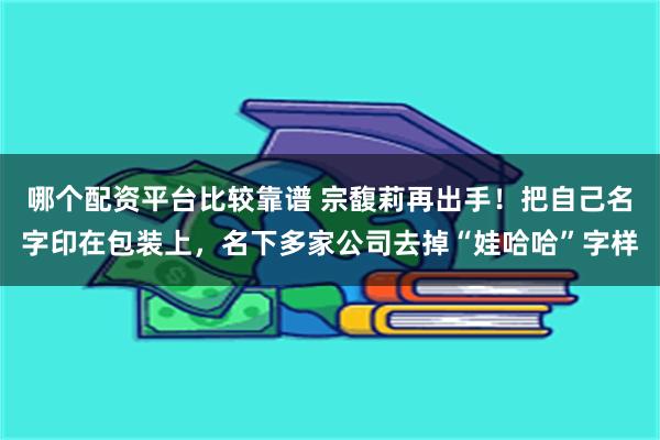 哪个配资平台比较靠谱 宗馥莉再出手！把自己名字印在包装上，名下多家公司去掉“娃哈哈”字样