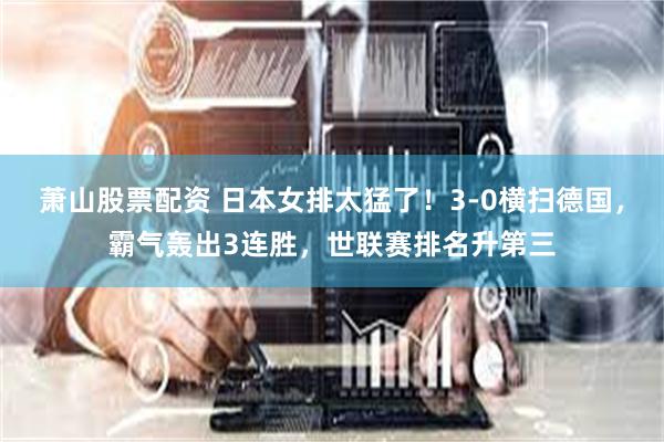 萧山股票配资 日本女排太猛了！3-0横扫德国，霸气轰出3连胜，世联赛排名升第三