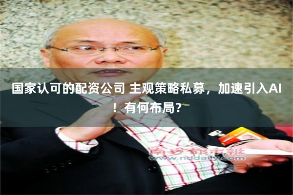 国家认可的配资公司 主观策略私募，加速引入AI！有何布局？