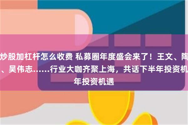 炒股加杠杆怎么收费 私募圈年度盛会来了！王文、陶冬、吴伟志......行业大咖齐聚上海，共话下半年投资机遇