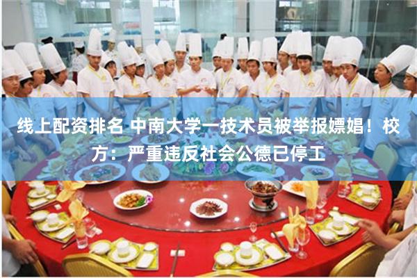 线上配资排名 中南大学一技术员被举报嫖娼!校方:严重违反社会公德已停工