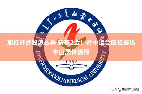 加杠杆炒股怎么弄 斩获2金！省中运会田径赛场中山屡传捷报