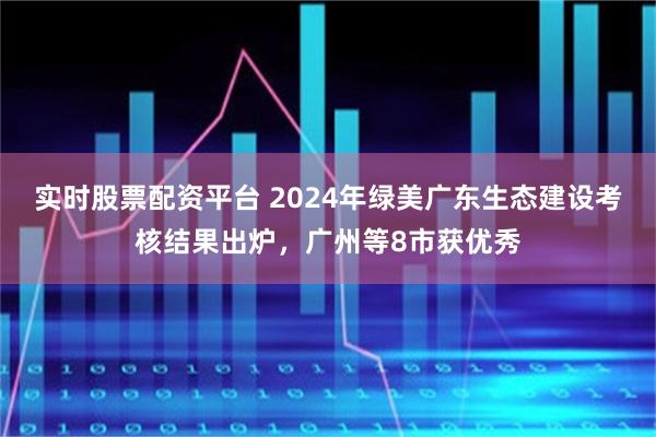实时股票配资平台 2024年绿美广东生态建设考核结果出炉,广州等8市获优秀