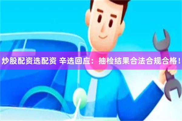 炒股配资选配资 辛选回应：抽检结果合法合规合格！