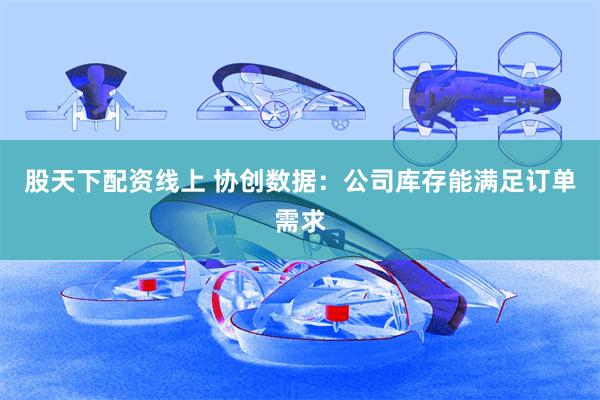 股天下配资线上 协创数据：公司库存能满足订单需求