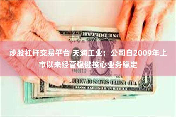 炒股杠杆交易平台 天润工业：公司自2009年上市以来经营稳健核心业务稳定
