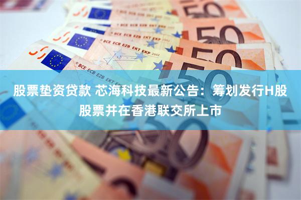 股票垫资贷款 芯海科技最新公告：筹划发行H股股票并在香港联交所上市