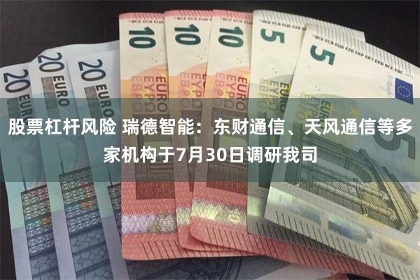 股票杠杆风险 瑞德智能：东财通信、天风通信等多家机构于7月30日调研我司