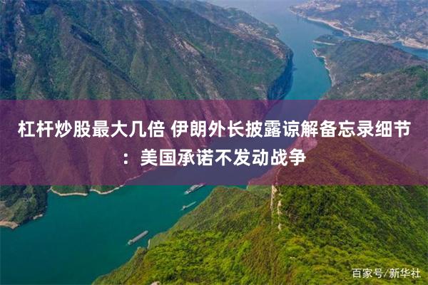 杠杆炒股最大几倍 伊朗外长披露谅解备忘录细节：美国承诺不发动战争