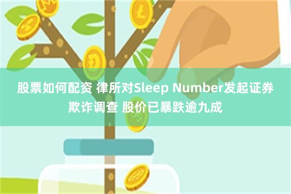 股票如何配资 律所对Sleep Number发起证券欺诈调查 股价已暴跌逾九成