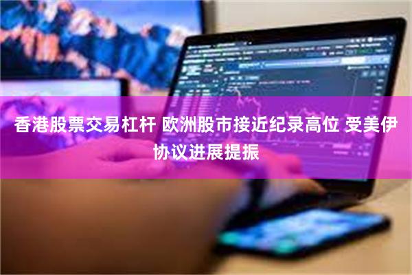 香港股票交易杠杆 欧洲股市接近纪录高位 受美伊协议进展提振