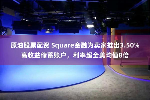 原油股票配资 Square金融为卖家推出3.50%高收益储蓄账户，利率超全美均值8倍
