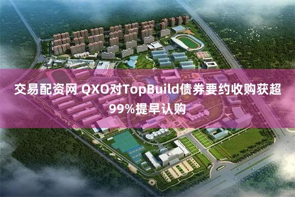 交易配资网 QXO对TopBuild债券要约收购获超99%提早认购