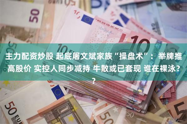 主力配资炒股 起底屠文斌家族“操盘术”：举牌推高股价 实控人同步减持 牛散或已套现 谁在裸泳？