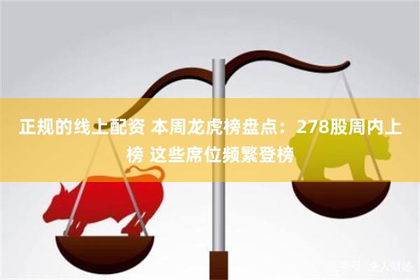 正规的线上配资 本周龙虎榜盘点：278股周内上榜 这些席位频繁登榜