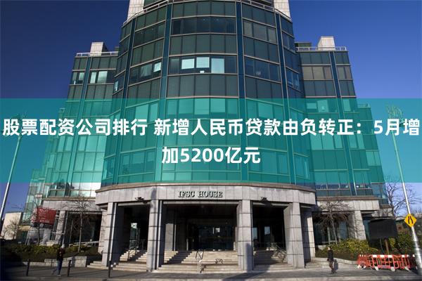 股票配资公司排行 新增人民币贷款由负转正：5月增加5200亿元