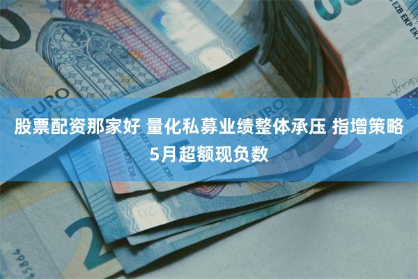 股票配资那家好 量化私募业绩整体承压 指增策略5月超额现负数