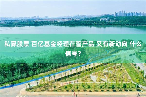私募股票 百亿基金经理在管产品 又有新动向 什么信号？