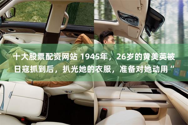 十大股票配资网站 1945年，26岁的黄美英被日寇抓到后，扒光她的衣服，准备对她动用“
