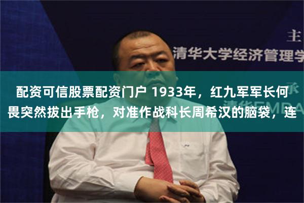 配资可信股票配资门户 1933年，红九军军长何畏突然拔出手枪，对准作战科长周希汉的脑袋，连