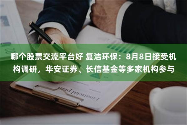 哪个股票交流平台好 复洁环保：8月8日接受机构调研，华安证券、长信基金等多家机构参与