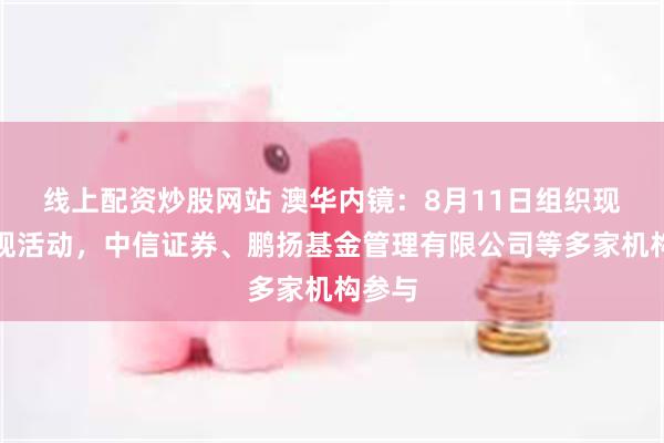 线上配资炒股网站 澳华内镜：8月11日组织现场参观活动，中信证券、鹏扬基金管理有限公司等多家机构参与