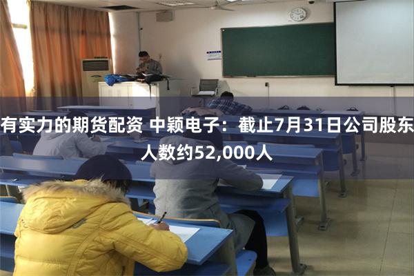 有实力的期货配资 中颖电子：截止7月31日公司股东人数约52,000人