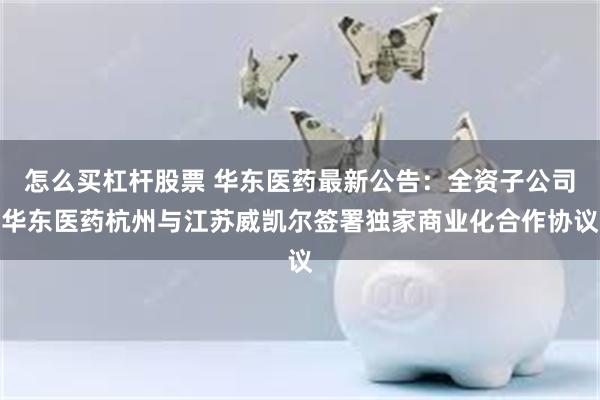 怎么买杠杆股票 华东医药最新公告:全资子公司华东医药杭州与江苏威凯尔签署独家商业化合作协议