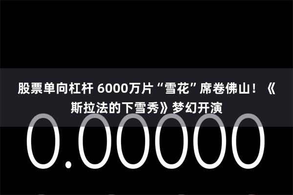 股票单向杠杆 6000万片“雪花”席卷佛山！《斯拉法的下雪秀》梦幻开演