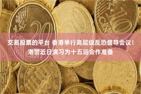 交易股票的平台 香港举行高层级反恐督导会议！港警近日演习为十五运会作准备